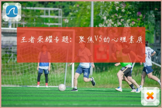 王者荣耀专题：聚焦V5的心理素质