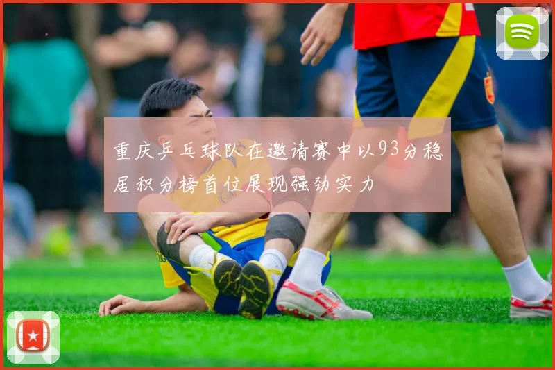 重庆乒乓球队在邀请赛中以93分稳居积分榜首位展现强劲实力