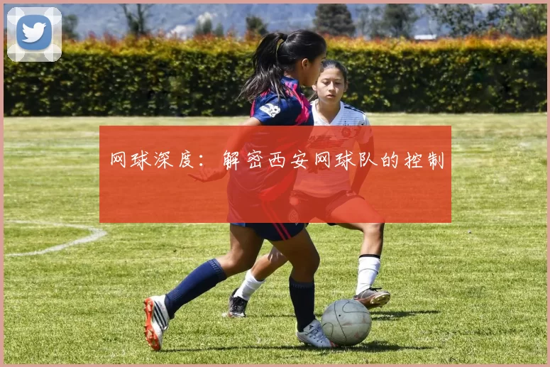 网球深度：解密西安网球队的控制