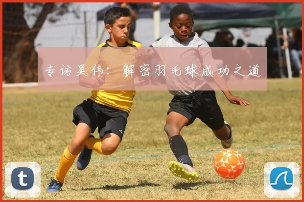 专访吴伟：解密羽毛球成功之道