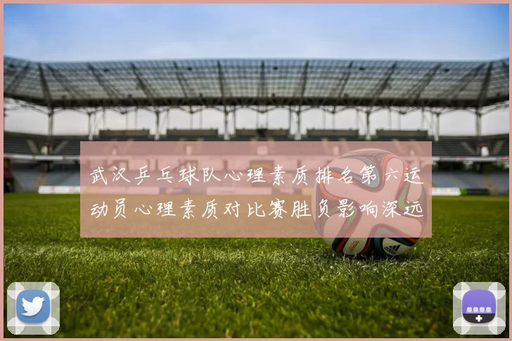 武汉乒乓球队心理素质排名第六运动员心理素质对比赛胜负影响深远
