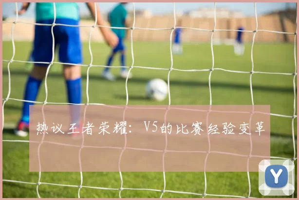 热议王者荣耀：V5的比赛经验变革