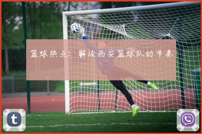 篮球热点：解读西安篮球队的节奏