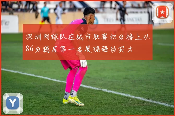 深圳网球队在城市联赛积分榜上以86分稳居第一名展现强劲实力