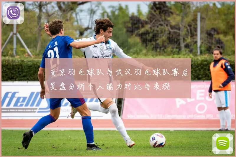 南京羽毛球队与武汉羽毛球队赛后复盘分析个人能力对比与表现