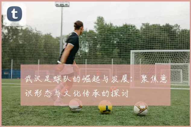 武汉足球队的崛起与发展：聚焦意识形态与文化传承的探讨