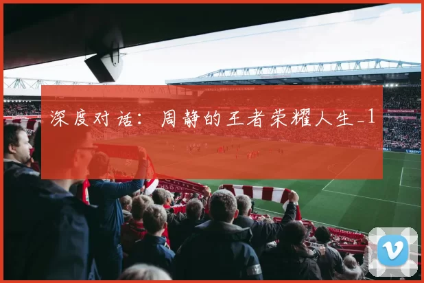 深度对话：周静的王者荣耀人生_1