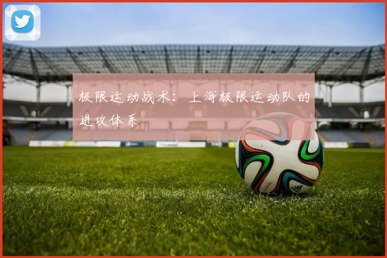 极限运动战术：上海极限运动队的进攻体系