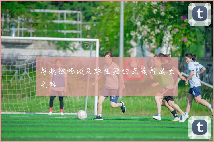 与赵敏畅谈足球生涯的点滴与成长之路