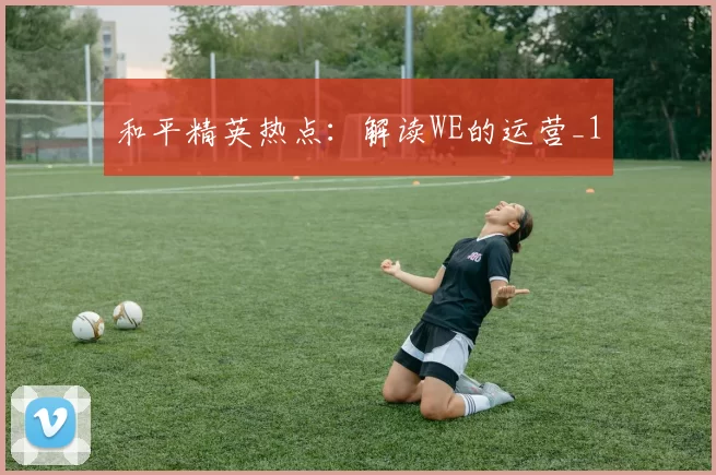 和平精英热点：解读WE的运营_1