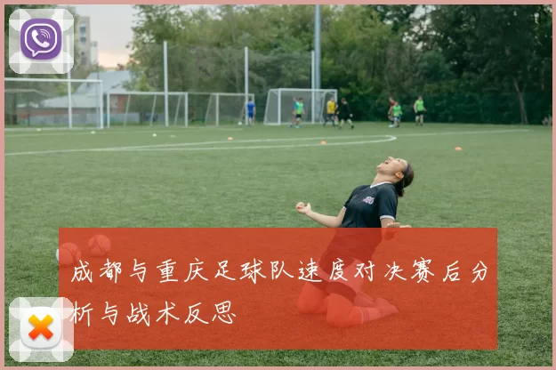 成都与重庆足球队速度对决赛后分析与战术反思