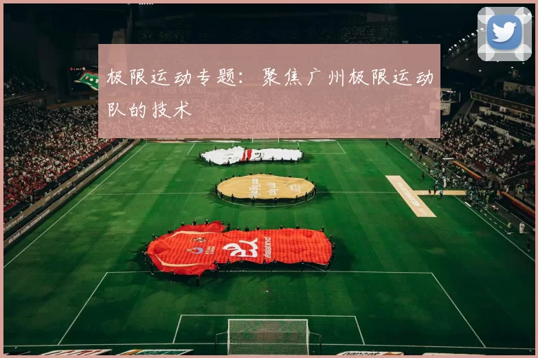 极限运动专题：聚焦广州极限运动队的技术