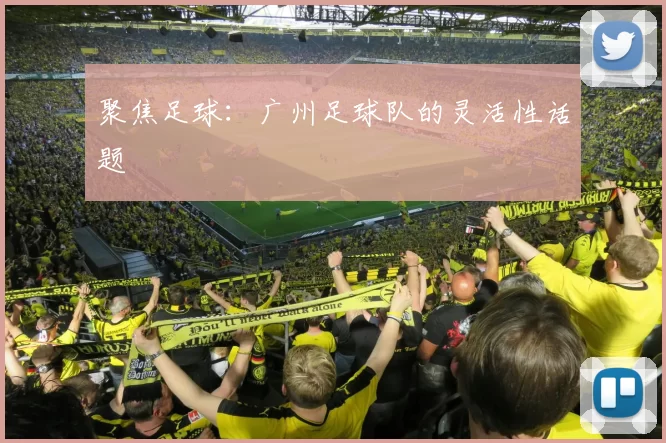 聚焦足球：广州足球队的灵活性话题