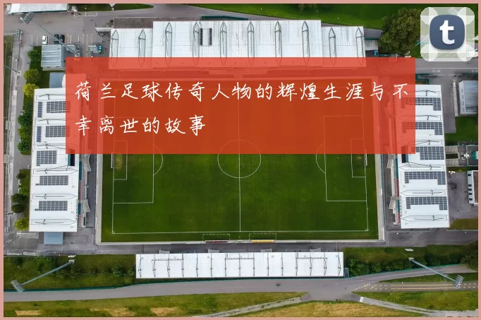 荷兰足球传奇人物的辉煌生涯与不幸离世的故事