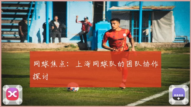 网球焦点：上海网球队的团队协作探讨