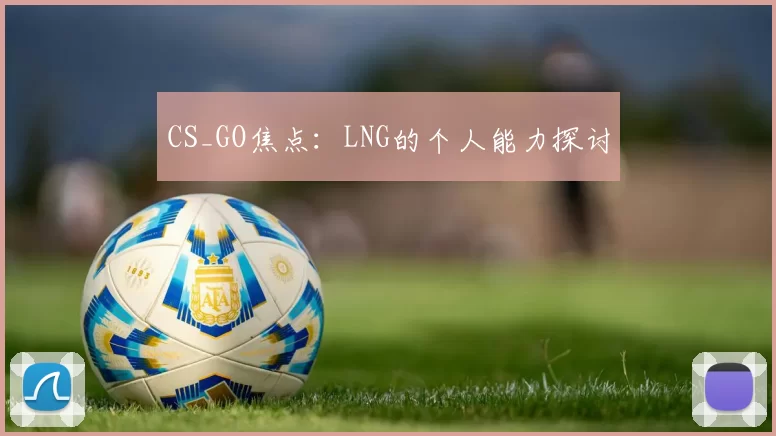 CS_GO焦点：LNG的个人能力探讨